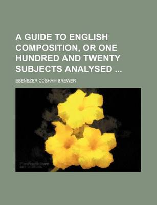 Book cover for A Guide to English Composition, or One Hundred and Twenty Subjects Analysed