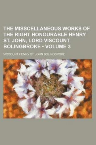 Cover of The Misscellaneous Works of the Right Honourable Henry St. John, Lord Viscount Bolingbroke (Volume 3)