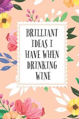 Book cover for Brilliant Ideas I Have When Drinking Wine, Blank Lined Notebook Journal Funny Gift Idea For Wine Lovers