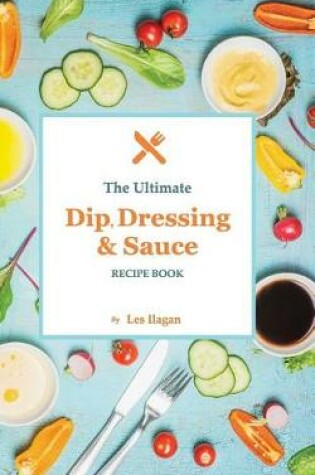 Cover of The Ultimate Dip, Dressing & Sauce RECIPE BOOK