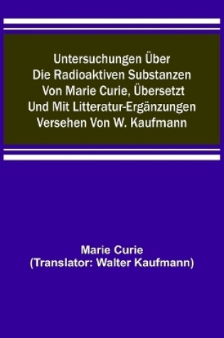 Cover of Untersuchungen über die radioaktiven Substanzen von Marie Curie, übersetzt und mit Litteratur-Ergänzungen versehen von W. Kaufmann