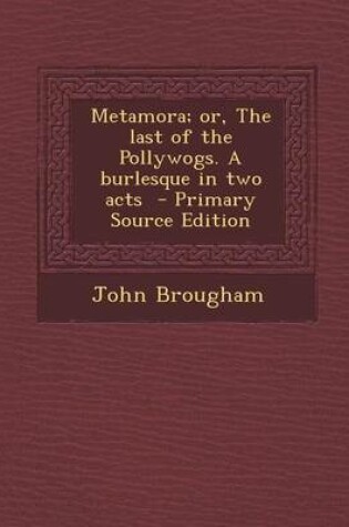 Cover of Metamora; Or, the Last of the Pollywogs. a Burlesque in Two Acts - Primary Source Edition