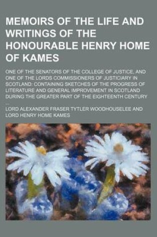 Cover of Memoirs of the Life and Writings of the Honourable Henry Home of Kames; One of the Senators of the College of Justice, and One of the Lords Commissioners of Justiciary in Scotland