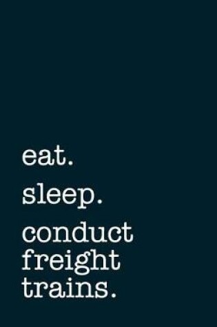 Cover of Eat. Sleep. Conduct Freight Trains. - Lined Notebook