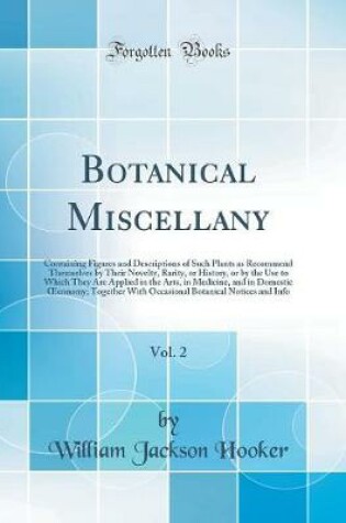 Cover of Botanical Miscellany, Vol. 2: Containing Figures and Descriptions of Such Plants as Recommend Themselves by Their Novelty, Rarity, or History, or by the Use to Which They Are Applied in the Arts, in Medicine, and in Domestic conomy; Together With Occasio