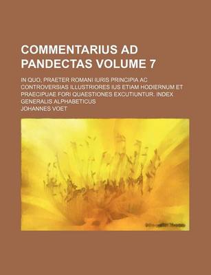 Book cover for Commentarius Ad Pandectas Volume 7; In Quo, Praeter Romani Iuris Principia AC Controversias Illustriores Ius Etiam Hodiernum Et Praecipuae Fori Quaestiones Excutiuntur. Index Generalis Alphabeticus