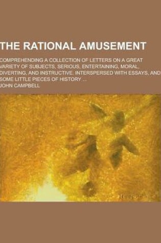 Cover of The Rational Amusement; Comprehending a Collection of Letters on a Great Variety of Subjects, Serious, Entertaining, Moral, Diverting, and Instructive