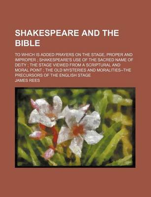 Book cover for Shakespeare and the Bible; To Which Is Added Prayers on the Stage, Proper and Improper Shakespeare's Use of the Sacred Name of Deity the Stage Viewed from a Scriptural and Moral Point the Old Mysteries and Moralities--The Precursors of the English Stage