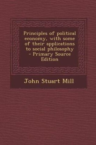 Cover of Principles of Political Economy, with Some of Their Applications to Social Philosophy - Primary Source Edition