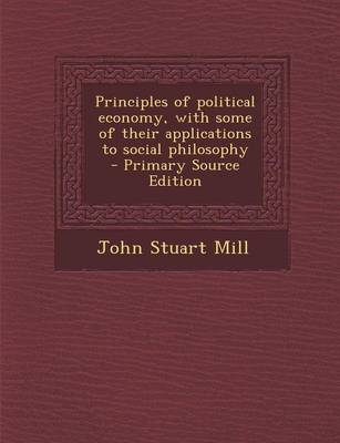 Book cover for Principles of Political Economy, with Some of Their Applications to Social Philosophy - Primary Source Edition