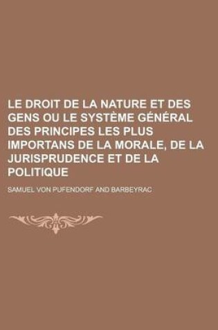 Cover of Le Droit de La Nature Et Des Gens Ou Le Systeme General Des Principes Les Plus Importans de La Morale, de La Jurisprudence Et de La Politique