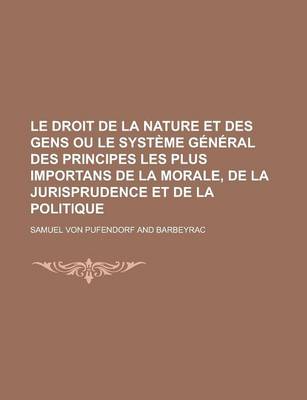 Book cover for Le Droit de La Nature Et Des Gens Ou Le Systeme General Des Principes Les Plus Importans de La Morale, de La Jurisprudence Et de La Politique