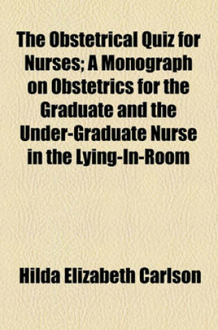 Cover of The Obstetrical Quiz for Nurses; A Monograph on Obstetrics for the Graduate and the Under-Graduate Nurse in the Lying-In-Room