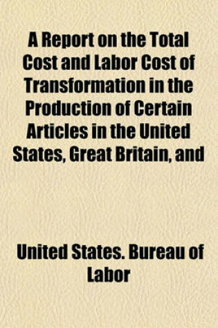 Cover of A Report on the Total Cost and Labor Cost of Transformation in the Production of Certain Articles in the United States, Great Britain, and