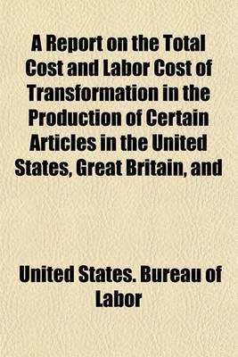 Book cover for A Report on the Total Cost and Labor Cost of Transformation in the Production of Certain Articles in the United States, Great Britain, and