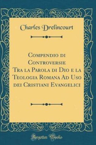 Cover of Compendio Di Controversie Tra La Parola Di Dio E La Teologia Romana Ad USO Dei Cristiani Evangelici (Classic Reprint)