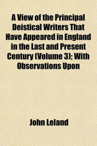 Cover of A View of the Principal Deistical Writers That Have Appeared in England in the Last and Present Century (Volume 3); With Observations Upon