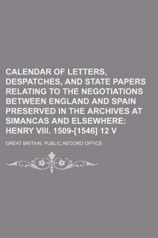 Cover of Calendar of Letters, Despatches, and State Papers Relating to the Negotiations Between England and Spain Preserved in the Archives at Simancas and Elsewhere; Henry VIII. 1509-[1546] 12 V