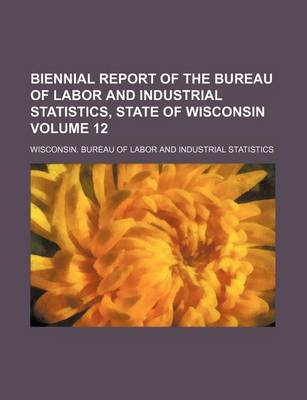 Book cover for Biennial Report of the Bureau of Labor and Industrial Statistics, State of Wisconsin Volume 12