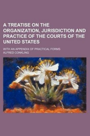 Cover of A Treatise on the Organization, Jurisdiction and Practice of the Courts of the United States; With an Appendix of Practical Forms