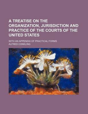 Book cover for A Treatise on the Organization, Jurisdiction and Practice of the Courts of the United States; With an Appendix of Practical Forms