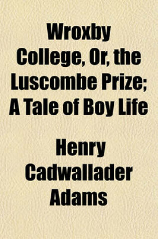 Cover of Wroxby College, Or, the Luscombe Prize; A Tale of Boy Life