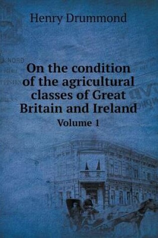 Cover of On the condition of the agricultural classes of Great Britain and Ireland Volume 1