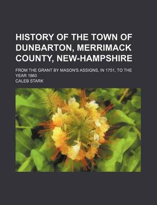 Book cover for History of the Town of Dunbarton, Merrimack County, New-Hampshire; From the Grant by Mason's Assigns, in 1751, to the Year 1860