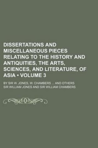 Cover of Dissertations and Miscellaneous Pieces Relating to the History and Antiquities, the Arts, Sciences, and Literature, of Asia (Volume 3); By Sir W. Jone