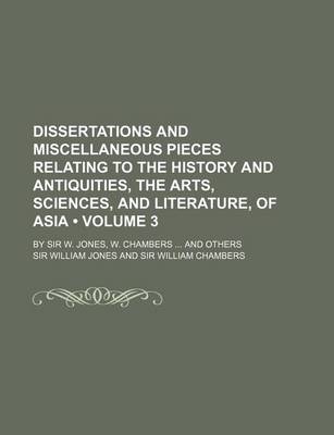 Book cover for Dissertations and Miscellaneous Pieces Relating to the History and Antiquities, the Arts, Sciences, and Literature, of Asia (Volume 3); By Sir W. Jone