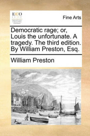 Cover of Democratic Rage; Or, Louis the Unfortunate. a Tragedy. the Third Edition. by William Preston, Esq.
