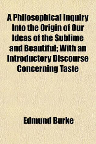 Cover of A Philosophical Inquiry Into the Origin of Our Ideas of the Sublime and Beautiful; With an Introductory Discourse Concerning Taste