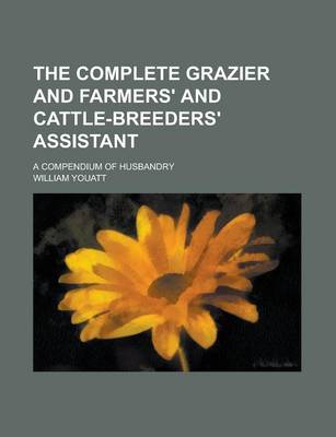 Book cover for The Complete Grazier and Farmers' and Cattle-Breeders' Assistant; A Compendium of Husbandry