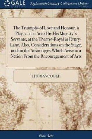 Cover of The Triumphs of Love and Honour, a Play, as It Is Acted by His Majesty's Servants, at the Theatre-Royal in Drury-Lane. Also, Considerations on the Stage, and on the Advantages Which Arise to a Nation from the Encouragement of Arts