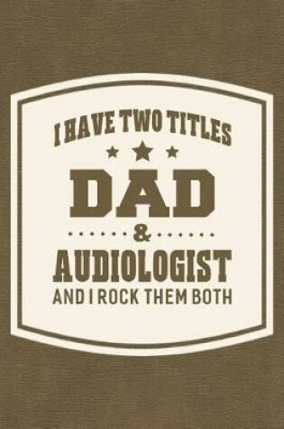 Cover of I Have Two Titles Dad & Audiologist And I Rock Them Both