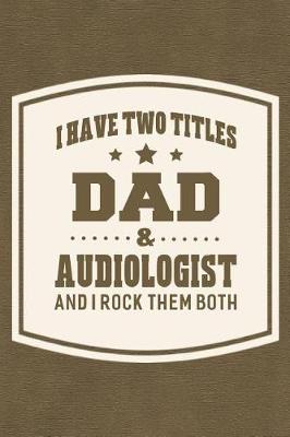 Book cover for I Have Two Titles Dad & Audiologist And I Rock Them Both