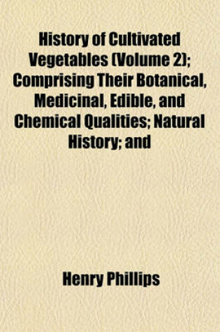 Cover of History of Cultivated Vegetables (Volume 2); Comprising Their Botanical, Medicinal, Edible, and Chemical Qualities; Natural History; And