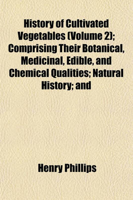 Book cover for History of Cultivated Vegetables (Volume 2); Comprising Their Botanical, Medicinal, Edible, and Chemical Qualities; Natural History; And