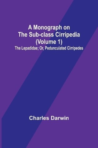 Cover of A Monograph on the Sub-class Cirripedia (Volume 1); The Lepadidae; Or, Pedunculated Cirripedes