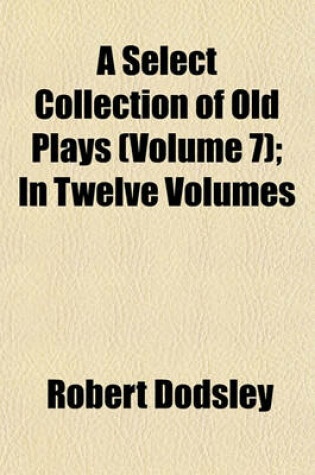 Cover of A Select Collection of Old Plays (Volume 7); In Twelve Volumes