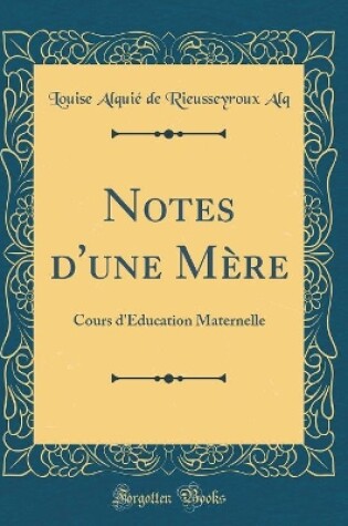 Cover of Notes d'une Mère: Cours d'Éducation Maternelle (Classic Reprint)