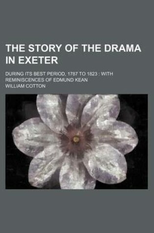 Cover of The Story of the Drama in Exeter; During Its Best Period, 1787 to 1823 with Reminiscences of Edmund Kean