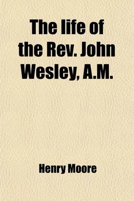 Book cover for The Life of the REV. John Wesley, A.M., Fellow of Lincoln College, Oxford (Volume 1); In Which Are Included, the Life of His Brother, the REV. Charles Wesley, A.M., Student of Christ Church, and Memoirs of Their Family Comprehending an Account of the Grea