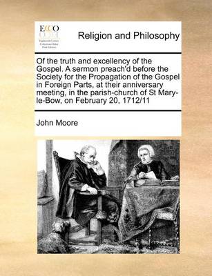 Book cover for Of the truth and excellency of the Gospel. A sermon preach'd before the Society for the Propagation of the Gospel in Foreign Parts, at their anniversary meeting, in the parish-church of St Mary-le-Bow, on February 20, 1712/11