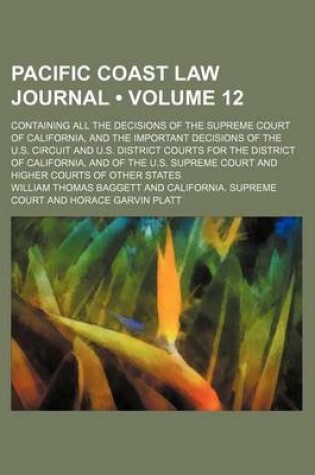 Cover of Pacific Coast Law Journal Volume 12; Containing All the Decisions of the Supreme Court of California, and the Important Decisions of the U.S. Circuit and U.S. District Courts for the District of California, and of the U.S. Supreme Court and Higher Courts