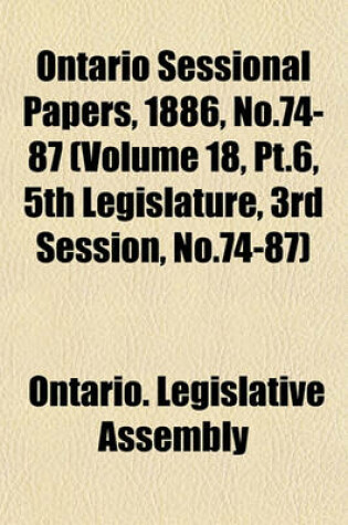 Cover of Ontario Sessional Papers, 1886, No.74-87 (Volume 18, PT.6, 5th Legislature, 3rd Session, No.74-87)