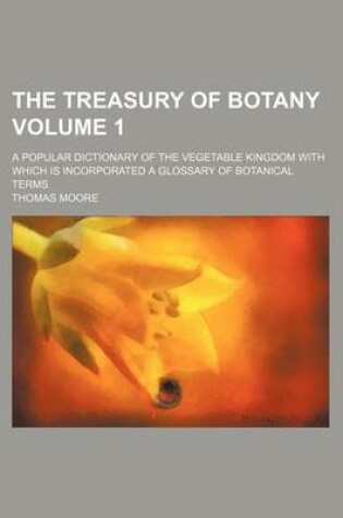 Cover of The Treasury of Botany; A Popular Dictionary of the Vegetable Kingdom with Which Is Incorporated a Glossary of Botanical Terms Volume 1