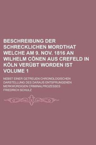 Cover of Beschreibung Der Schrecklichen Mordthat Welche Am 9. Nov. 1816 an Wilhelm Conen Aus Crefeld in Koln Verubt Worden Ist; Nebst Einer Getreuen Chronologischen Darstellung Des Daraus Entsprungenen Merkwurdigen Criminalprozesses Volume 1