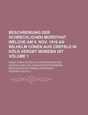 Book cover for Beschreibung Der Schrecklichen Mordthat Welche Am 9. Nov. 1816 an Wilhelm Conen Aus Crefeld in Koln Verubt Worden Ist; Nebst Einer Getreuen Chronologischen Darstellung Des Daraus Entsprungenen Merkwurdigen Criminalprozesses Volume 1