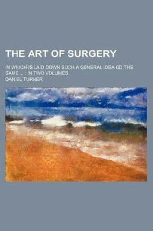 Cover of The Art of Surgery; In Which Is Laid Down Such a General Idea Od the Same in Two Volumes